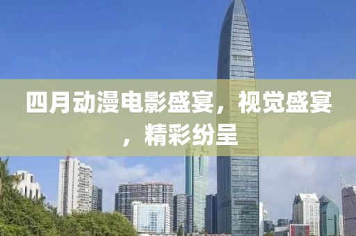 四月动漫电影盛宴，视觉盛宴，精彩纷呈