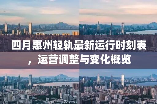 四月惠州轻轨最新运行时刻表，运营调整与变化概览