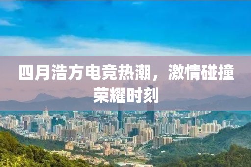 四月浩方电竞热潮，激情碰撞荣耀时刻