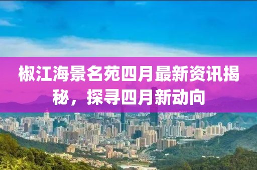 椒江海景名苑四月最新资讯揭秘，探寻四月新动向