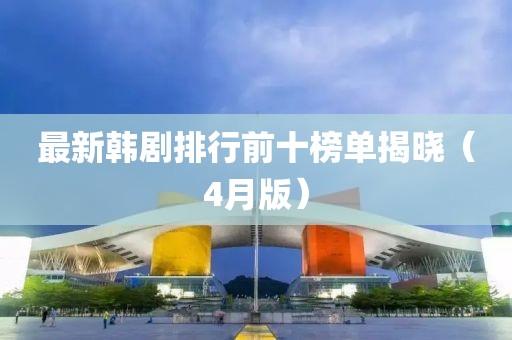 最新韩剧排行前十榜单揭晓（4月版）
