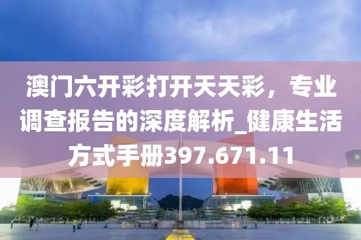澳门六开彩打开天天彩，专业调查报告的深度解析_健康生活方式手册397.671.11
