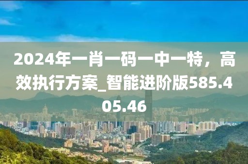 2024年一肖一码一中一特，高效执行方案_智能进阶版585.405.46