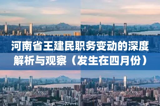 河南省王建民职务变动的深度解析与观察（发生在四月份）