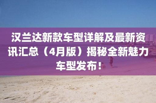 汉兰达新款车型详解及最新资讯汇总（4月版）揭秘全新魅力车型发布！