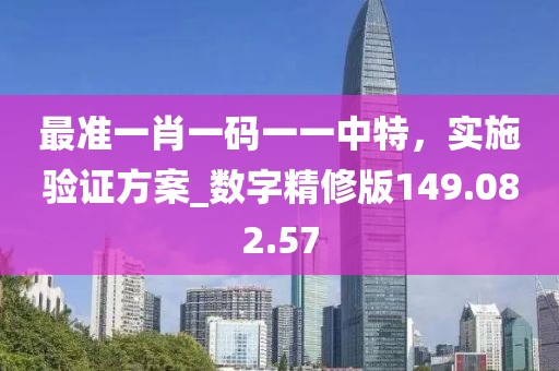 最准一肖一码一一中特，实施验证方案_数字精修版149.082.57