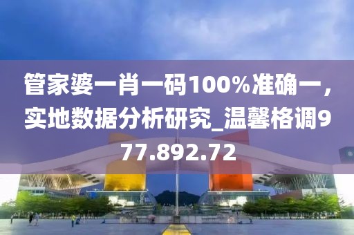 管家婆一肖一码100%准确一，实地数据分析研究_温馨格调977.892.72