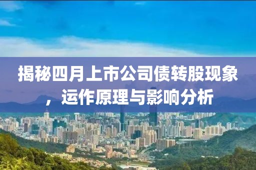 揭秘四月上市公司债转股现象，运作原理与影响分析