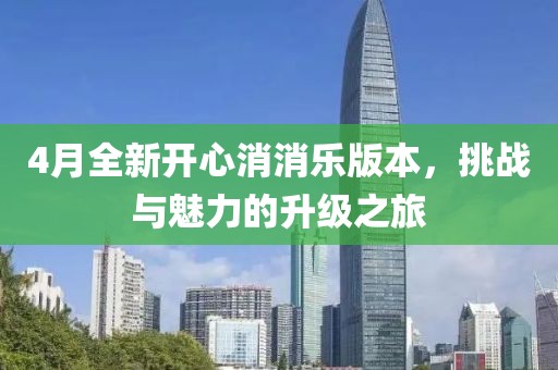 4月全新开心消消乐版本，挑战与魅力的升级之旅