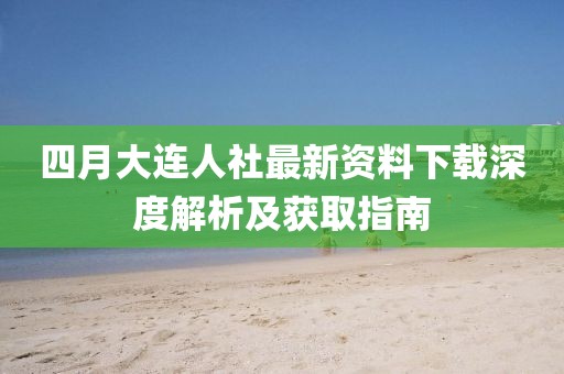 四月大连人社最新资料下载深度解析及获取指南
