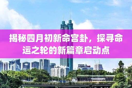 揭秘四月初新命宫卦，探寻命运之轮的新篇章启动点