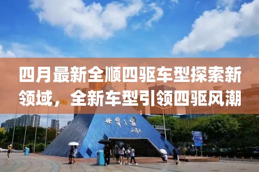 四月最新全顺四驱车型探索新领域，全新车型引领四驱风潮