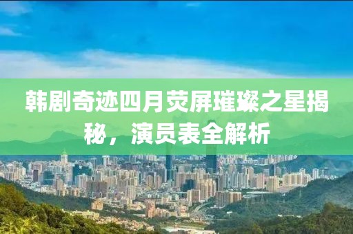韩剧奇迹四月荧屏璀璨之星揭秘，演员表全解析