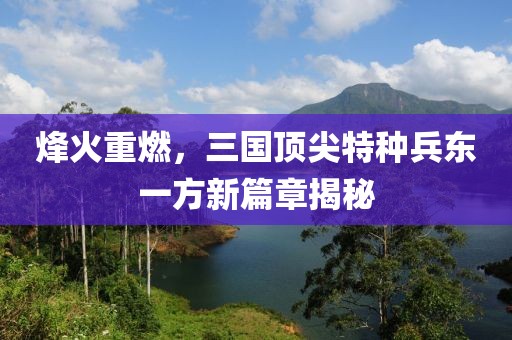 烽火重燃，三国顶尖特种兵东一方新篇章揭秘