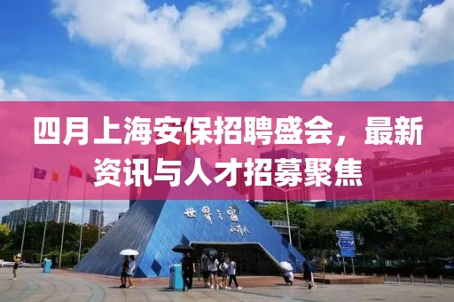 四月上海安保招聘盛会，最新资讯与人才招募聚焦