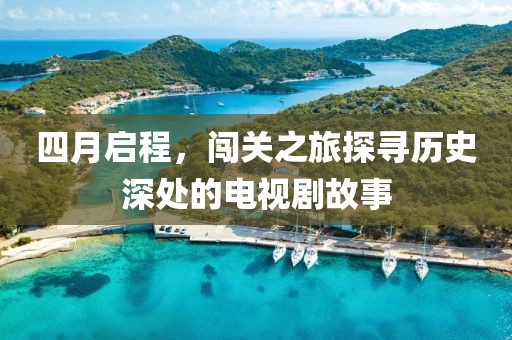 四月启程，闯关之旅探寻历史深处的电视剧故事