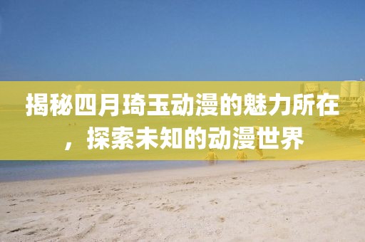揭秘四月琦玉动漫的魅力所在，探索未知的动漫世界