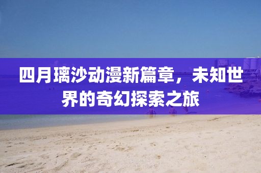 四月璃沙动漫新篇章，未知世界的奇幻探索之旅