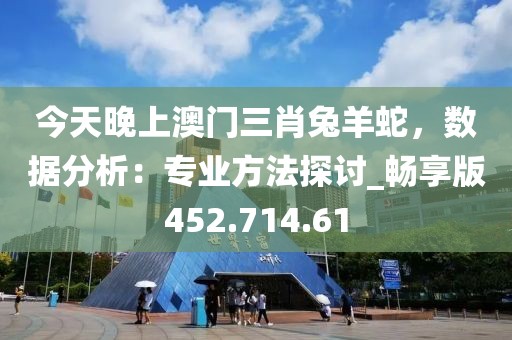 今天晚上澳门三肖兔羊蛇，数据分析：专业方法探讨_畅享版452.714.61
