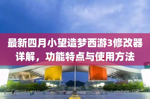 最新四月小望造梦西游3修改器详解，功能特点与使用方法