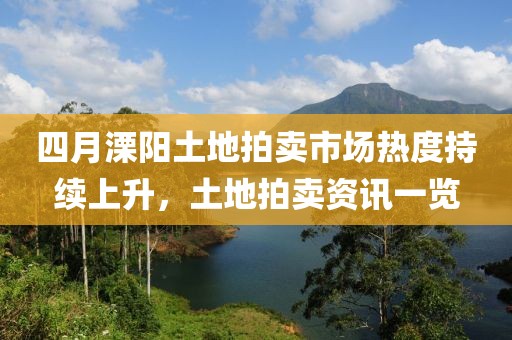 四月溧阳土地拍卖市场热度持续上升，土地拍卖资讯一览