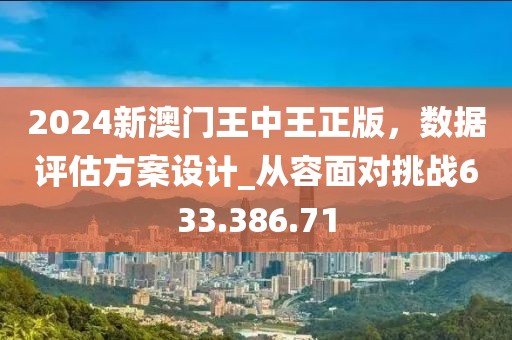 2024新澳门王中王正版，数据评估方案设计_从容面对挑战633.386.71