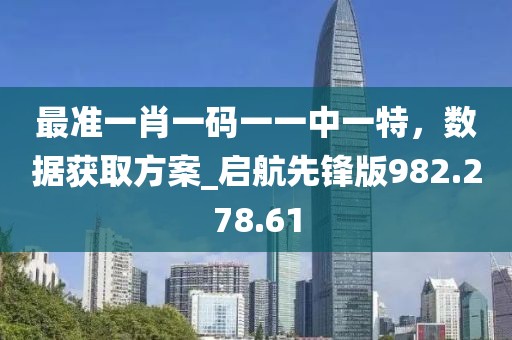 最准一肖一码一一中一特，数据获取方案_启航先锋版982.278.61