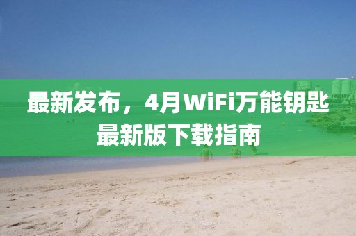 最新发布，4月WiFi万能钥匙最新版下载指南