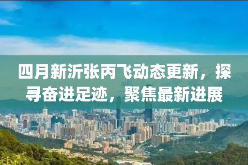 四月新沂张丙飞动态更新，探寻奋进足迹，聚焦最新进展