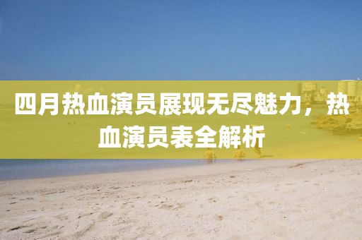 四月热血演员展现无尽魅力，热血演员表全解析