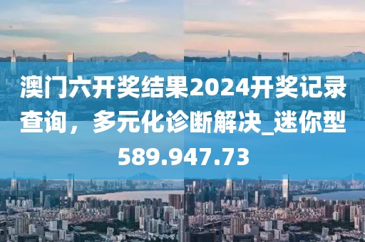 澳门六开奖结果2024开奖记录查询，多元化诊断解决_迷你型589.947.73