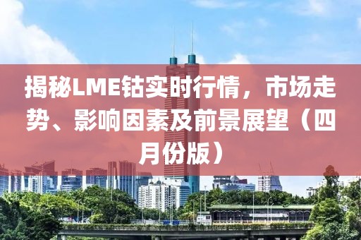 揭秘LME钴实时行情，市场走势、影响因素及前景展望（四月份版）