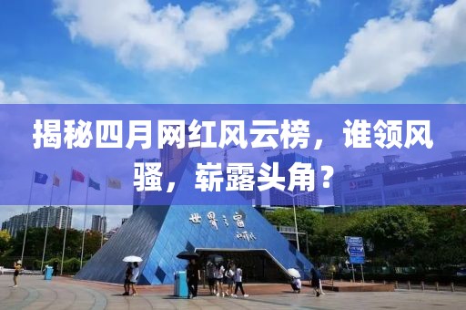 揭秘四月网红风云榜，谁领风骚，崭露头角？