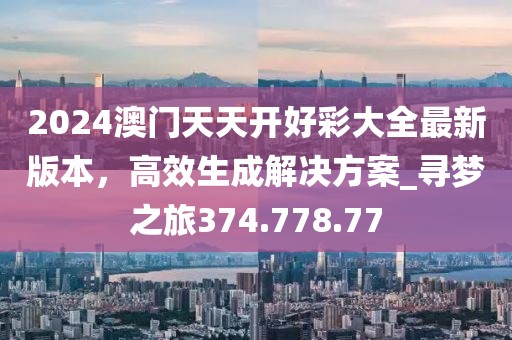 2024澳门天天开好彩大全最新版本，高效生成解决方案_寻梦之旅374.778.77