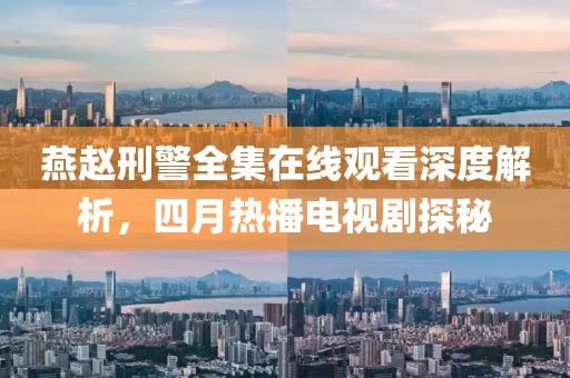燕赵刑警全集在线观看深度解析，四月热播电视剧探秘