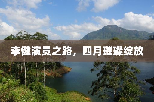 李健演员之路，四月璀璨绽放