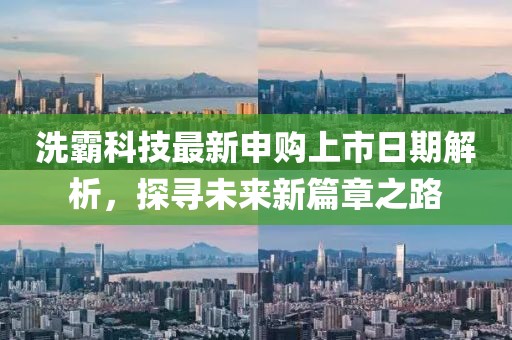 洗霸科技最新申购上市日期解析，探寻未来新篇章之路