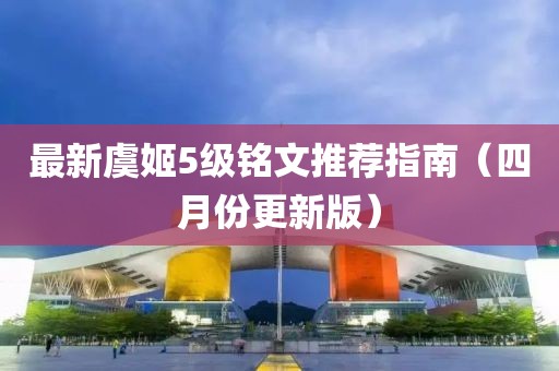 最新虞姬5级铭文推荐指南（四月份更新版）