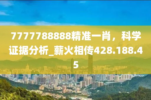 7777788888精准一肖，科学证据分析_薪火相传428.188.45