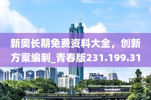新奥长期免费资料大全，创新方案编制_青春版231.199.31