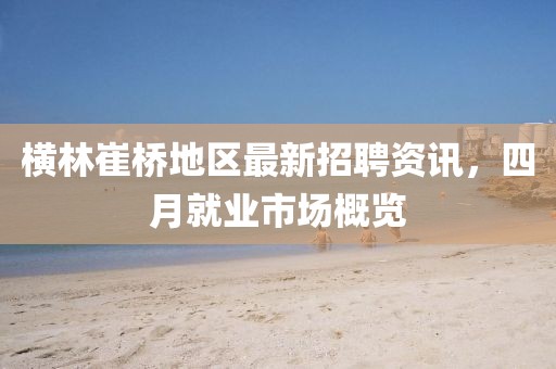 横林崔桥地区最新招聘资讯，四月就业市场概览