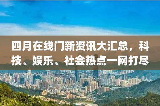 四月在线门新资讯大汇总，科技、娱乐、社会热点一网打尽