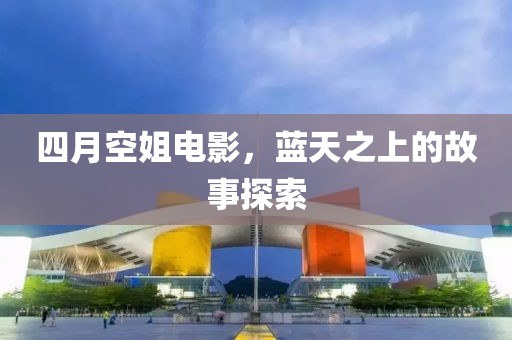 四月空姐电影，蓝天之上的故事探索