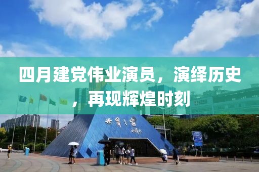 四月建党伟业演员，演绎历史，再现辉煌时刻