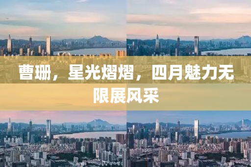 曹珊，星光熠熠，四月魅力无限展风采