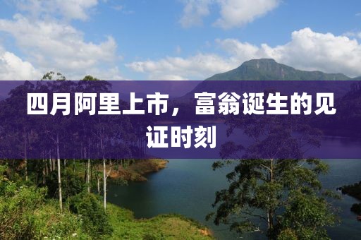 四月阿里上市，富翁诞生的见证时刻