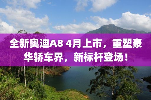 全新奥迪A8 4月上市，重塑豪华轿车界，新标杆登场！