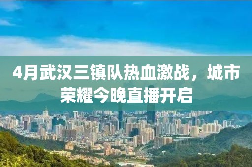 4月武汉三镇队热血激战，城市荣耀今晚直播开启