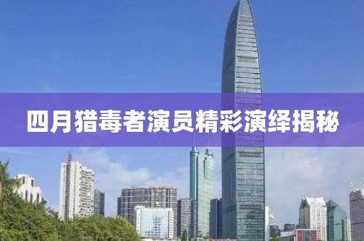 四月猎毒者演员精彩演绎揭秘