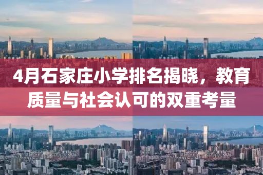 4月石家庄小学排名揭晓，教育质量与社会认可的双重考量